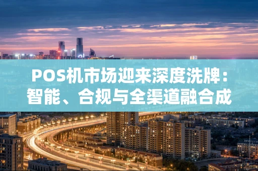 POS机市场迎来深度洗牌：智能、合规与全渠道融合成新赛点
