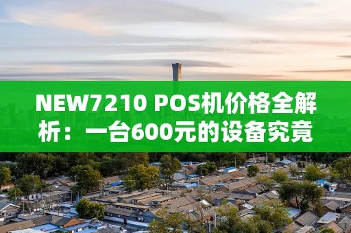NEW7210 POS机价格全解析：一台600元的设备究竟值不值？
