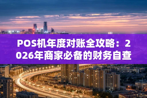 POS机年度对账全攻略:2026年商家必备的财务自查指南 POS机年度对账全攻略:2026年商家必备的财务自查指南