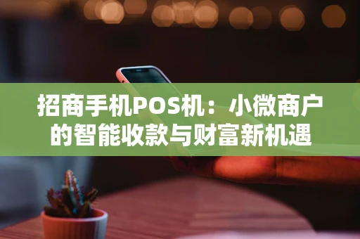 招商手机POS机:小微商户的智能收款与财富新机遇 招商手机POS机:小微商户的智能收款与财富新机遇