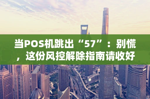 当POS机跳出“57”：别慌，这份风控解除指南请收好