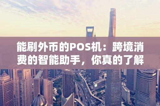 能刷外币的POS机：跨境消费的智能助手，你真的了解吗？