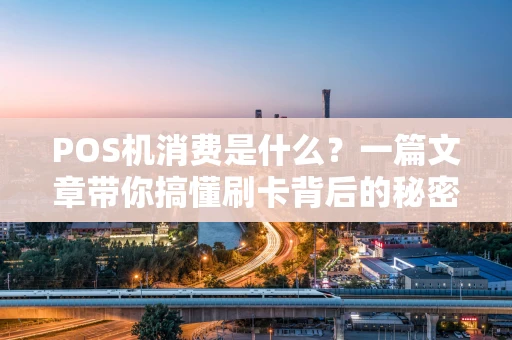 POS机消费是什么？一篇文章带你搞懂刷卡背后的秘密