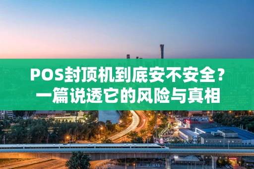 POS封顶机到底安不安全？一篇说透它的风险与真相