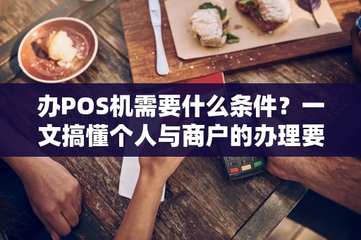 办POS机需要什么条件？一文搞懂个人与商户的办理要求与避坑指南
