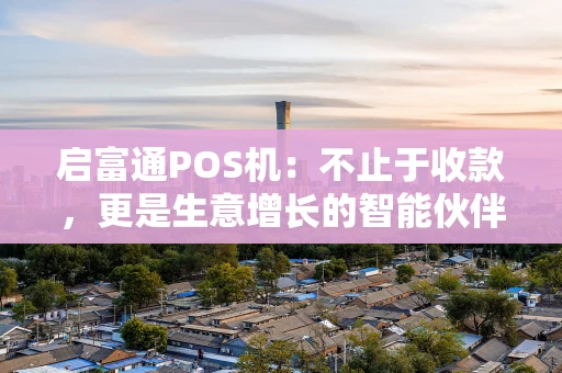 启富通POS机：不止于收款，更是生意增长的智能伙伴