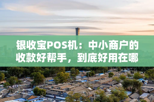 银收宝POS机：中小商户的收款好帮手，到底好用在哪？