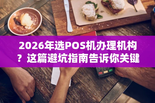 2026年选POS机办理机构？这篇避坑指南告诉你关键点