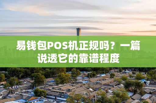 易钱包POS机正规吗？一篇说透它的靠谱程度