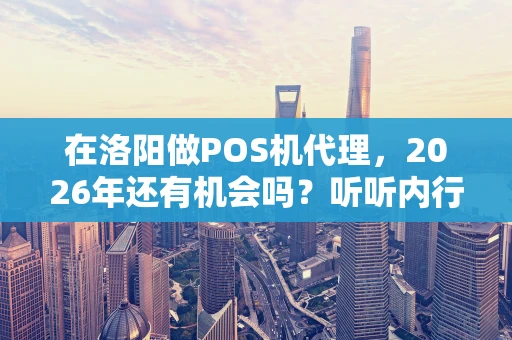 在洛阳做POS机代理，2026年还有机会吗？听听内行人的大实话