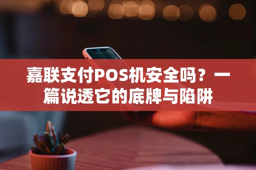 嘉联支付POS机安全吗？一篇说透它的底牌与陷阱