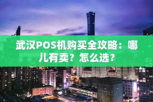 武汉POS机购买全攻略：哪儿有卖？怎么选？