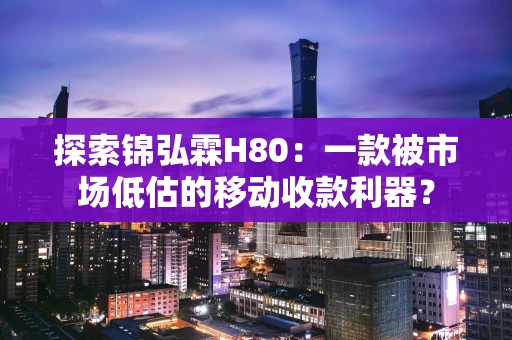 探索锦弘霖H80：一款被市场低估的移动收款利器？
