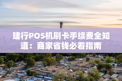 建行POS机刷卡手续费全知道：商家省钱必看指南