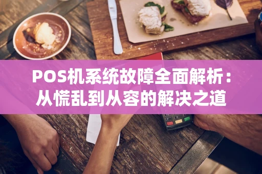 POS机系统故障全面解析：从慌乱到从容的解决之道