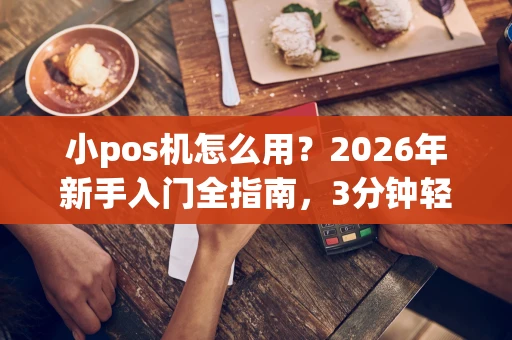 小pos机怎么用？2026年新手入门全指南，3分钟轻松上手