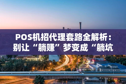 POS机招代理套路全解析：别让“躺赚”梦变成“躺坑”现实