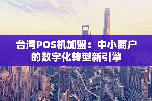 台湾POS机加盟：中小商户的数字化转型新引擎