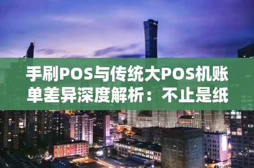 手刷POS与传统大POS机账单差异深度解析：不止是纸与电子的区别