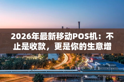 2026年最新移动POS机：不止是收款，更是你的生意增长引擎