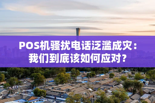 POS机骚扰电话泛滥成灾：我们到底该如何应对？