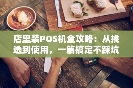 店里装POS机全攻略：从挑选到使用，一篇搞定不踩坑