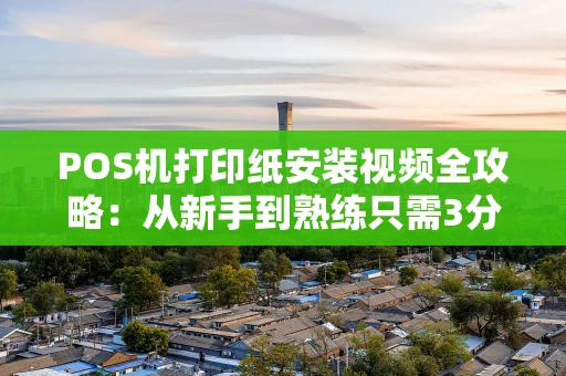 POS机打印纸安装视频全攻略：从新手到熟练只需3分钟