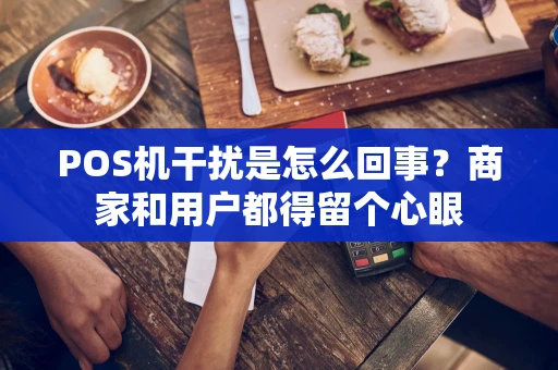 POS机干扰是怎么回事?商家和用户都得留个心眼 POS机干扰是怎么回事?商家和用户都得留个心眼