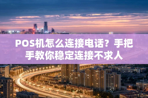 POS机怎么连接电话？手把手教你稳定连接不求人