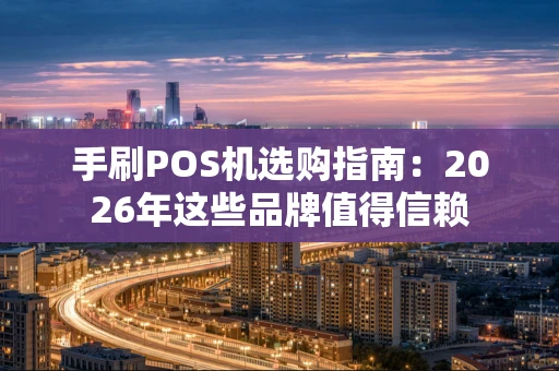 手刷POS机选购指南：2026年这些品牌值得信赖