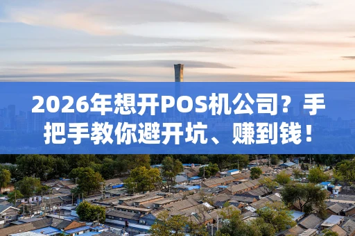 2026年想开POS机公司?手把手教你避开坑、赚到钱! 2026年想开POS机公司?手把手教你避开坑、赚到钱!
