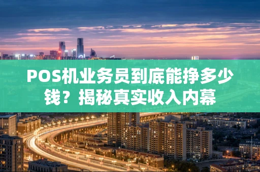 POS机业务员到底能挣多少钱?揭秘真实收入内幕 POS机业务员到底能挣多少钱?揭秘真实收入内幕
