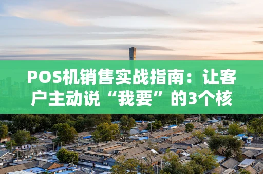 POS机销售实战指南:让客户主动说“我要”的3个核心秘诀 POS机销售实战指南:让客户主动说“我要”的3个核心秘诀