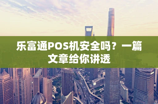 乐富通POS机安全吗？一篇文章给你讲透