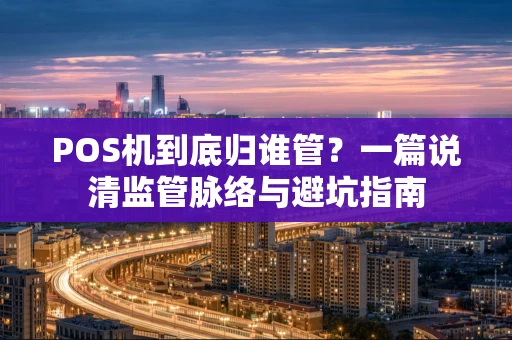 POS机到底归谁管?一篇说清监管脉络与避坑指南 POS机到底归谁管?一篇说清监管脉络与避坑指南