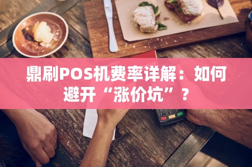 鼎刷POS机费率详解:如何避开“涨价坑”? 鼎刷POS机费率详解:如何避开“涨价坑”?