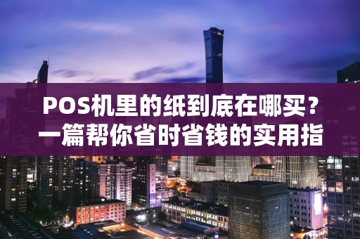POS机里的纸到底在哪买?一篇帮你省时省钱的实用指南 POS机里的纸到底在哪买?一篇帮你省时省钱的实用指南