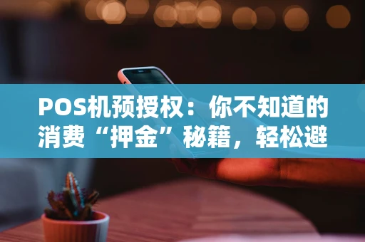 POS机预授权:你不知道的消费“押金”秘籍,轻松避坑指南! POS机预授权:你不知道的消费“押金”秘籍,轻松避坑指南!