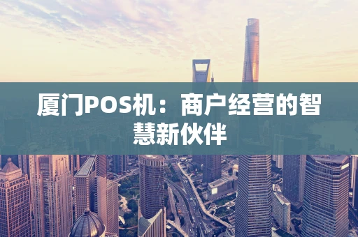 厦门POS机:商户经营的智慧新伙伴 厦门POS机:商户经营的智慧新伙伴