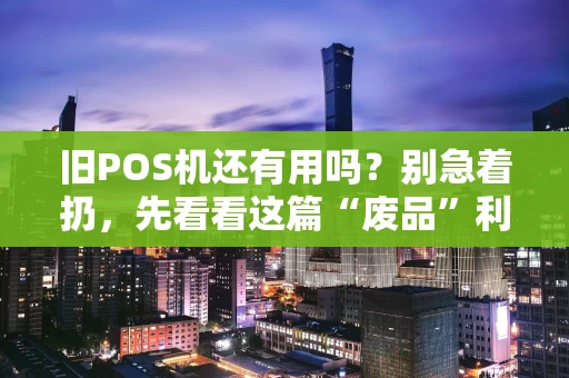 旧POS机还有用吗?别急着扔,先看看这篇“废品”利用指南 旧POS机还有用吗?别急着扔,先看看这篇“废品”利用指南