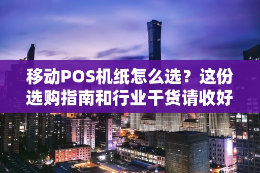 移动POS机纸怎么选?这份选购指南和行业干货请收好 移动POS机纸怎么选?这份选购指南和行业干货请收好