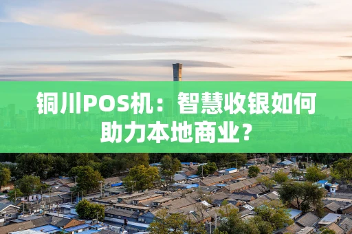 铜川POS机:智慧收银如何助力本地商业? 铜川POS机:智慧收银如何助力本地商业?