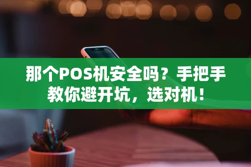 那个POS机安全吗?手把手教你避开坑,选对机! 那个POS机安全吗?手把手教你避开坑,选对机!