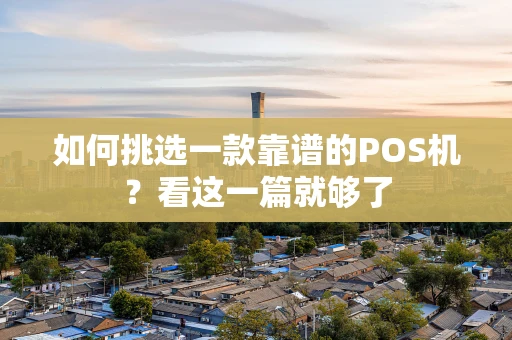 如何挑选一款靠谱的POS机?看这一篇就够了 如何挑选一款靠谱的POS机?看这一篇就够了