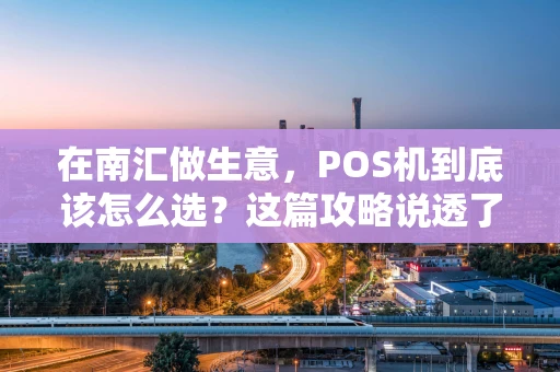在南汇做生意,POS机到底该怎么选?这篇攻略说透了! 在南汇做生意,POS机到底该怎么选?这篇攻略说透了!