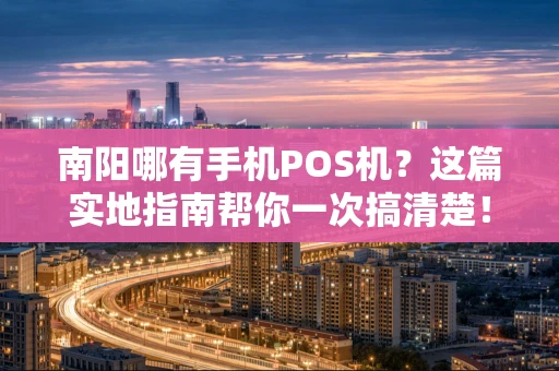 南阳哪有手机POS机?这篇实地指南帮你一次搞清楚! 南阳哪有手机POS机?这篇实地指南帮你一次搞清楚!