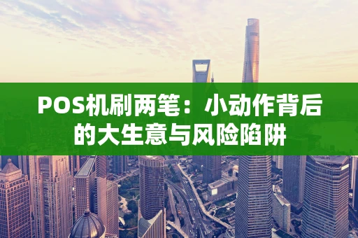 POS机刷两笔:小动作背后的大生意与风险陷阱 POS机刷两笔:小动作背后的大生意与风险陷阱