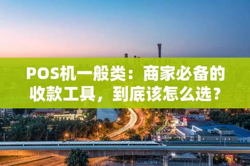 POS机一般类:商家必备的收款工具,到底该怎么选? POS机一般类:商家必备的收款工具,到底该怎么选?