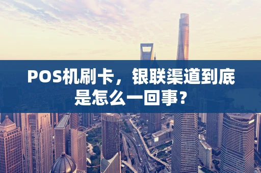 POS机刷卡,银联渠道到底是怎么一回事? POS机刷卡,银联渠道到底是怎么一回事?