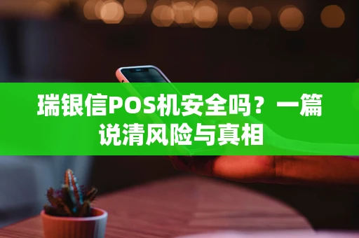 瑞银信POS机安全吗?一篇说清风险与真相 瑞银信POS机安全吗?一篇说清风险与真相